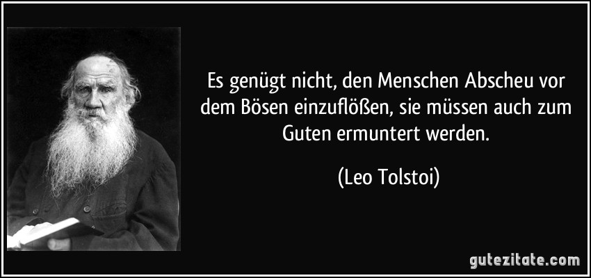 Es genügt nicht, den Menschen Abscheu vor dem Bösen einzuflößen, sie müssen auch zum Guten ermuntert werden. (Leo Tolstoi)