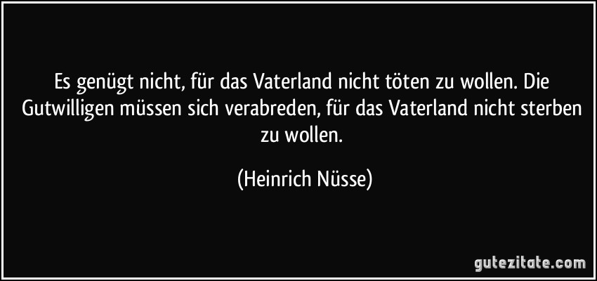 Es genügt nicht, für das Vaterland nicht töten zu wollen. Die Gutwilligen müssen sich verabreden, für das Vaterland nicht sterben zu wollen. (Heinrich Nüsse)