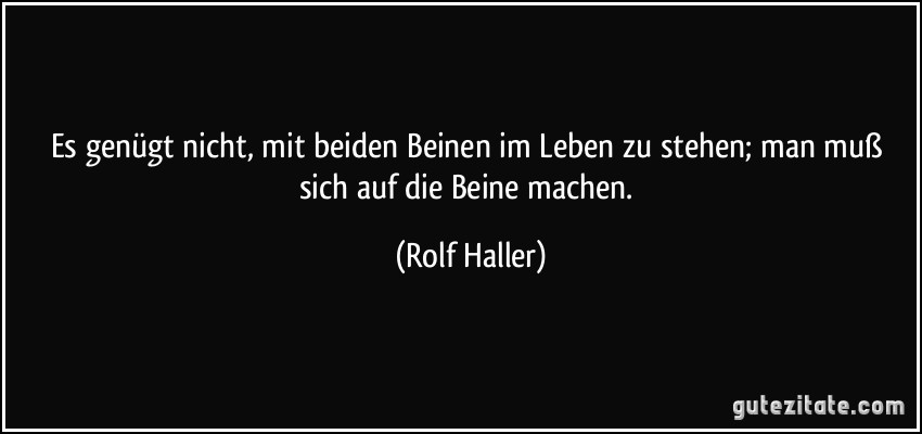 Es genügt nicht, mit beiden Beinen im Leben zu stehen; man muß sich auf die Beine machen. (Rolf Haller)