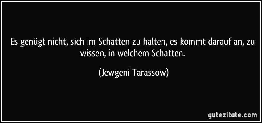 Es genügt nicht, sich im Schatten zu halten, es kommt darauf an, zu wissen, in welchem Schatten. (Jewgeni Tarassow)