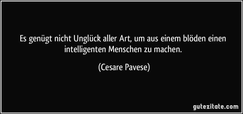 Es genügt nicht Unglück aller Art, um aus einem blöden einen intelligenten Menschen zu machen. (Cesare Pavese)