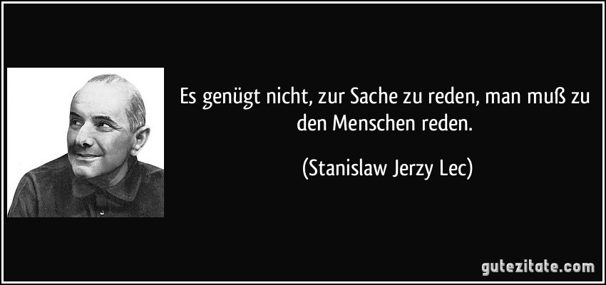 Es genügt nicht, zur Sache zu reden, man muß zu den Menschen reden. (Stanislaw Jerzy Lec)