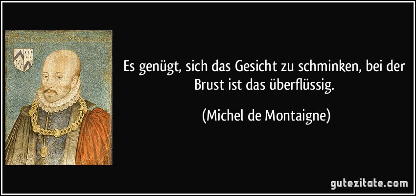 Es genügt, sich das Gesicht zu schminken, bei der Brust ist das überflüssig. (Michel de Montaigne)