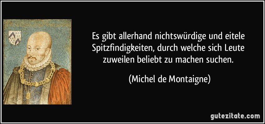 Es gibt allerhand nichtswürdige und eitele Spitzfindigkeiten, durch welche sich Leute zuweilen beliebt zu machen suchen. (Michel de Montaigne)