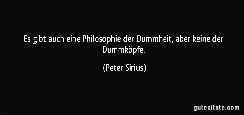 Es gibt auch eine Philosophie der Dummheit, aber keine der Dummköpfe. (Peter Sirius)