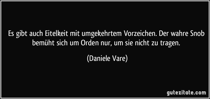 Es gibt auch Eitelkeit mit umgekehrtem Vorzeichen. Der wahre Snob bemüht sich um Orden nur, um sie nicht zu tragen. (Daniele Vare)