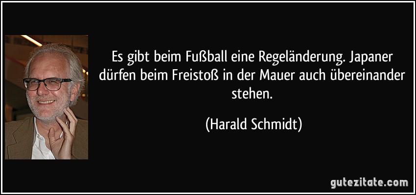 Es gibt beim Fußball eine Regeländerung. Japaner dürfen beim Freistoß in der Mauer auch übereinander stehen. (Harald Schmidt)