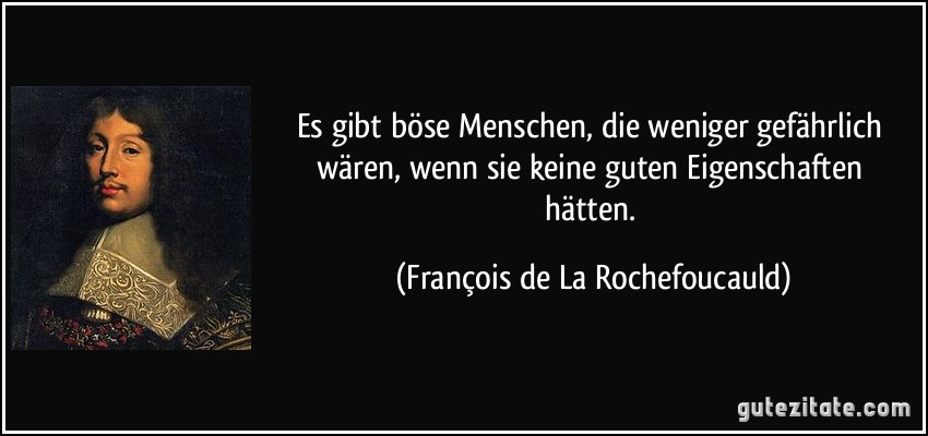 Es gibt böse Menschen, die weniger gefährlich wären, wenn sie keine guten Eigenschaften hätten. (François de La Rochefoucauld)