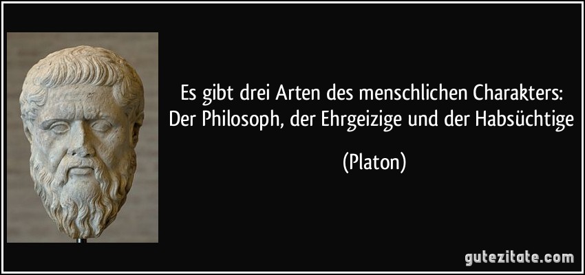 Es gibt drei Arten des menschlichen Charakters: Der Philosoph, der Ehrgeizige und der Habsüchtige (Platon)