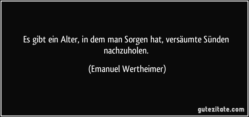 Es gibt ein Alter, in dem man Sorgen hat, versäumte Sünden nachzuholen. (Emanuel Wertheimer)