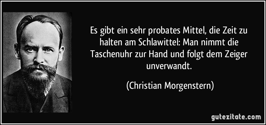 Es gibt ein sehr probates Mittel, / die Zeit zu halten am Schlawittel: / Man nimmt die Taschenuhr zur Hand / und folgt dem Zeiger unverwandt. (Christian Morgenstern)