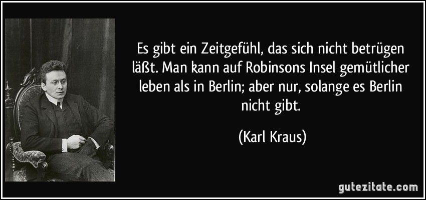 Es gibt ein Zeitgefühl, das sich nicht betrügen läßt. Man kann auf Robinsons Insel gemütlicher leben als in Berlin; aber nur, solange es Berlin nicht gibt. (Karl Kraus)