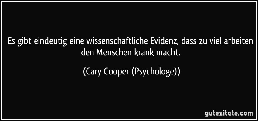 Es gibt eindeutig eine wissenschaftliche Evidenz, dass zu viel arbeiten den Menschen krank macht. (Cary Cooper (Psychologe))