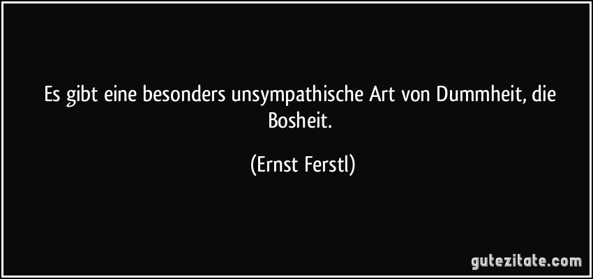 Es gibt eine besonders unsympathische Art von Dummheit, die Bosheit. (Ernst Ferstl)