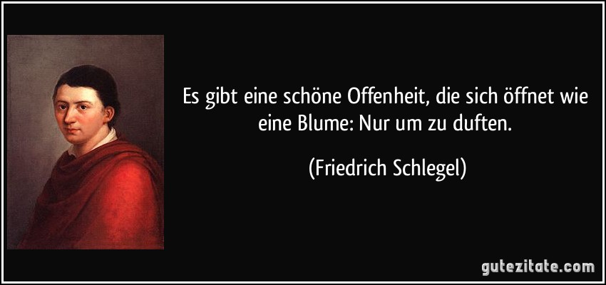 Es gibt eine schöne Offenheit, die sich öffnet wie eine Blume: Nur um zu duften. (Friedrich Schlegel)