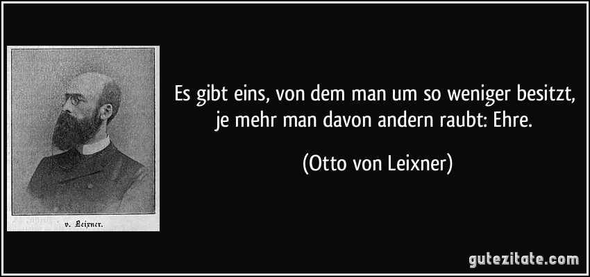 Es gibt eins, von dem man um so weniger besitzt, je mehr man davon andern raubt: Ehre. (Otto von Leixner)