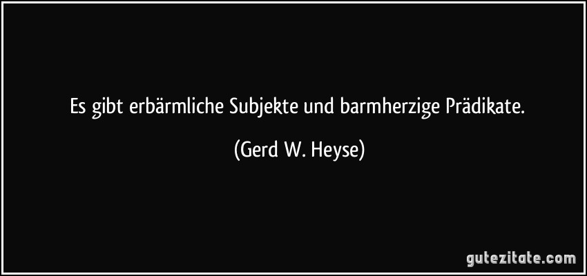 Es gibt erbärmliche Subjekte und barmherzige Prädikate. (Gerd W. Heyse)