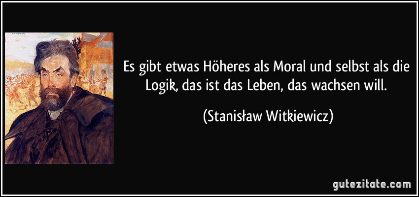 Es gibt etwas Höheres als Moral und selbst als die Logik, das ist das Leben, das wachsen will. (Stanisław Witkiewicz)