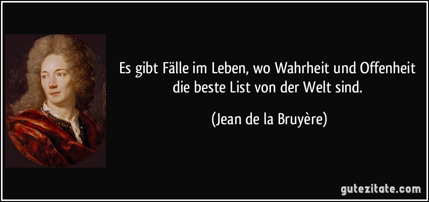 Es gibt Fälle im Leben, wo Wahrheit und Offenheit die beste List von der Welt sind. (Jean de la Bruyère)