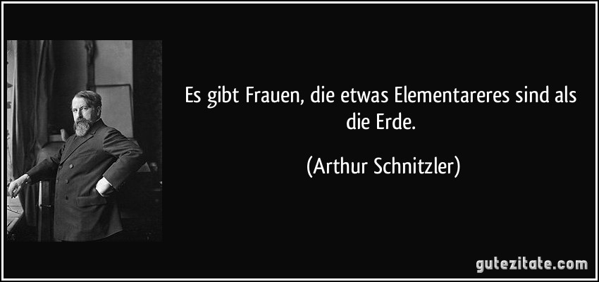 Es gibt Frauen, die etwas Elementareres sind als die Erde. (Arthur Schnitzler)