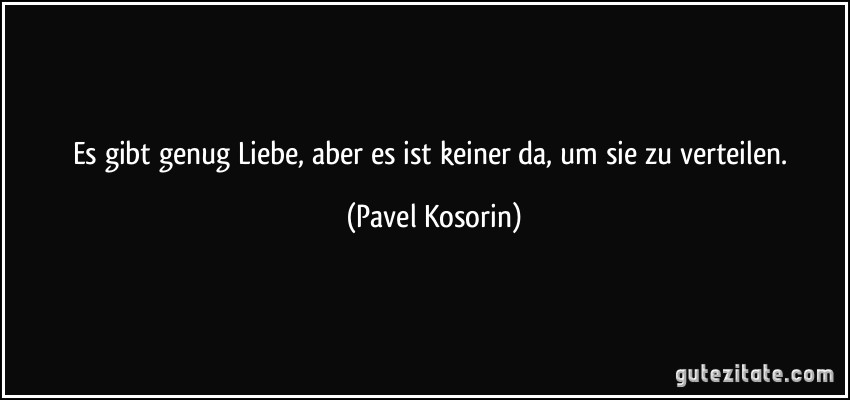 Es gibt genug Liebe, aber es ist keiner da, um sie zu verteilen. (Pavel Kosorin)