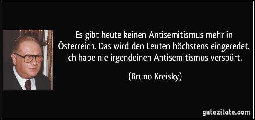 Es gibt heute keinen Antisemitismus mehr in Österreich. Das wird den Leuten höchstens eingeredet. Ich habe nie irgendeinen Antisemitismus verspürt. (Bruno Kreisky)