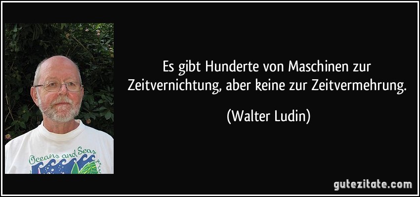 Es gibt Hunderte von Maschinen zur Zeitvernichtung, aber keine zur Zeitvermehrung. (Walter Ludin)