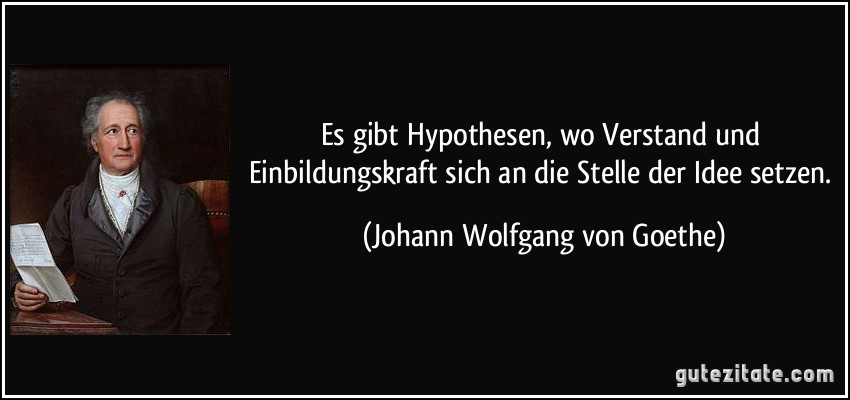 Es gibt Hypothesen, wo Verstand und Einbildungskraft sich an die Stelle der Idee setzen. (Johann Wolfgang von Goethe)