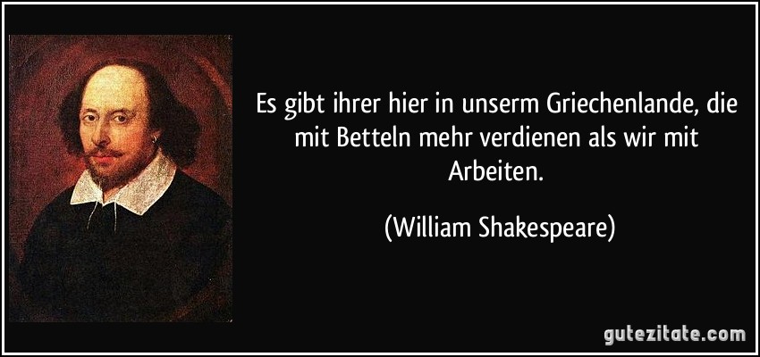 Es gibt ihrer hier in unserm Griechenlande, die mit Betteln mehr verdienen als wir mit Arbeiten. (William Shakespeare)