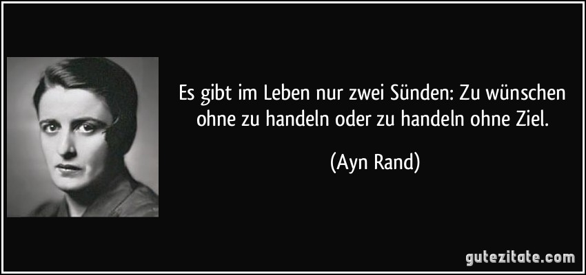 Es gibt im Leben nur zwei Sünden: Zu wünschen ohne zu handeln oder zu handeln ohne Ziel. (Ayn Rand)