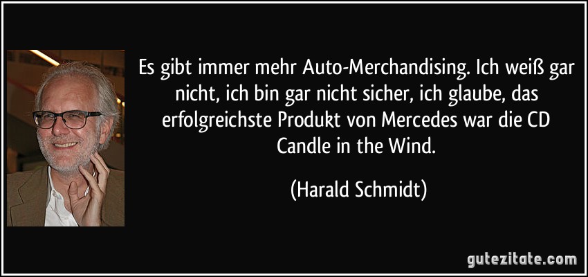 Es gibt immer mehr Auto-Merchandising. Ich weiß gar nicht, ich bin gar nicht sicher, ich glaube, das erfolgreichste Produkt von Mercedes war die CD Candle in the Wind. (Harald Schmidt)