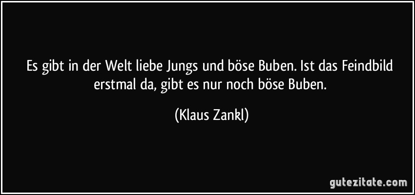 Es gibt in der Welt liebe Jungs und böse Buben. Ist das Feindbild erstmal da, gibt es nur noch böse Buben. (Klaus Zankl)