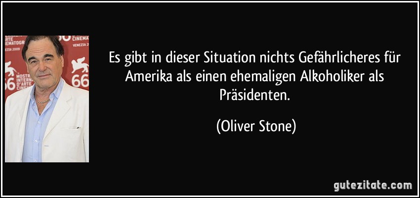 Es gibt in dieser Situation nichts Gefährlicheres für Amerika als einen ehemaligen Alkoholiker als Präsidenten. (Oliver Stone)