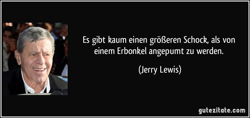 Es gibt kaum einen größeren Schock, als von einem Erbonkel angepumt zu werden. (Jerry Lewis)