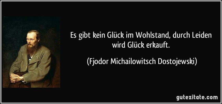 Es gibt kein Glück im Wohlstand, durch Leiden wird Glück erkauft. (Fjodor Michailowitsch Dostojewski)