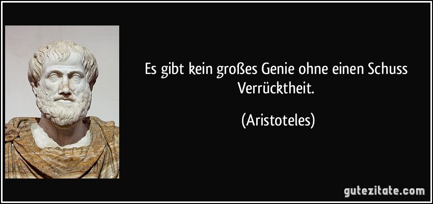 Es gibt kein großes Genie ohne einen Schuss Verrücktheit. (Aristoteles)