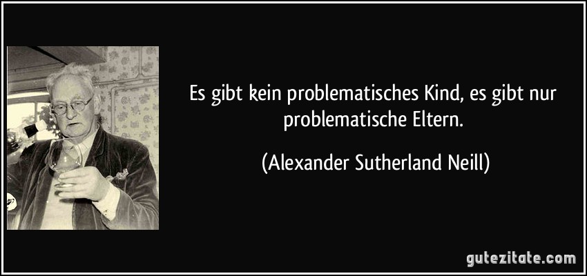 Es gibt kein problematisches Kind, es gibt nur problematische Eltern. (Alexander Sutherland Neill)