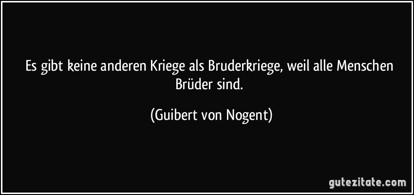 Es gibt keine anderen Kriege als Bruderkriege, weil alle Menschen Brüder sind. (Guibert von Nogent)