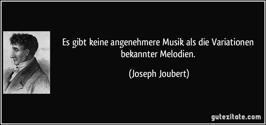 Es gibt keine angenehmere Musik als die Variationen bekannter Melodien. (Joseph Joubert)