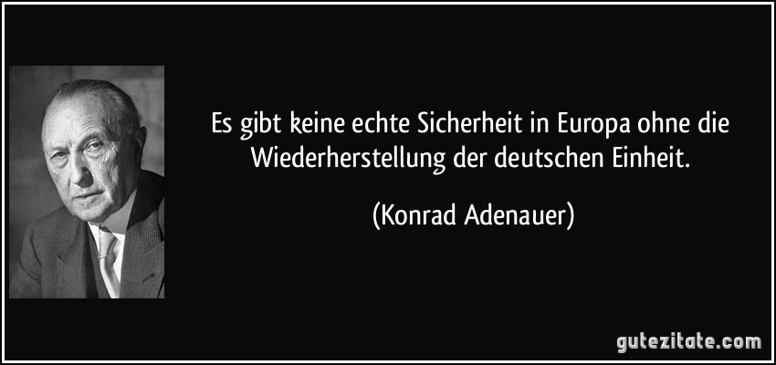 Es gibt keine echte Sicherheit in Europa ohne die Wiederherstellung der deutschen Einheit. (Konrad Adenauer)