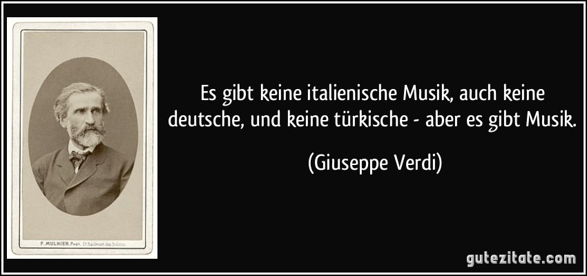 Es gibt keine italienische Musik, auch keine deutsche, und keine türkische - aber es gibt Musik. (Giuseppe Verdi)