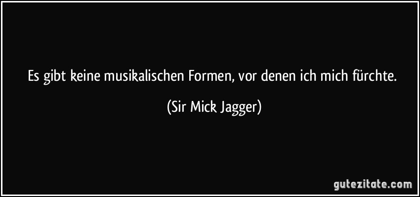 Es gibt keine musikalischen Formen, vor denen ich mich fürchte. (Sir Mick Jagger)