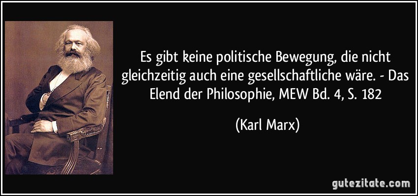 Es gibt keine politische Bewegung, die nicht gleichzeitig auch eine gesellschaftliche wäre. - Das Elend der Philosophie, MEW Bd. 4, S. 182 (Karl Marx)