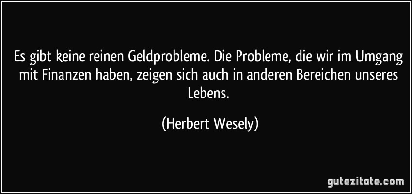 Es gibt keine reinen Geldprobleme. Die Probleme, die wir im Umgang mit Finanzen haben, zeigen sich auch in anderen Bereichen unseres Lebens. (Herbert Wesely)