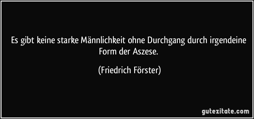 Es gibt keine starke Männlichkeit ohne Durchgang durch irgendeine Form der Aszese. (Friedrich Förster)