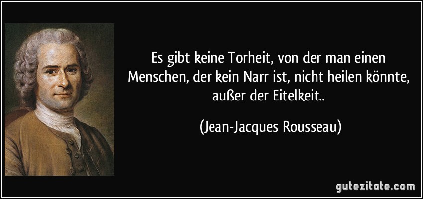 Es gibt keine Torheit, von der man einen Menschen, der kein Narr ist, nicht heilen könnte, außer der Eitelkeit.. (Jean-Jacques Rousseau)