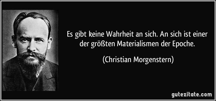 Es gibt keine Wahrheit an sich. An sich ist einer der größten Materialismen der Epoche. (Christian Morgenstern)