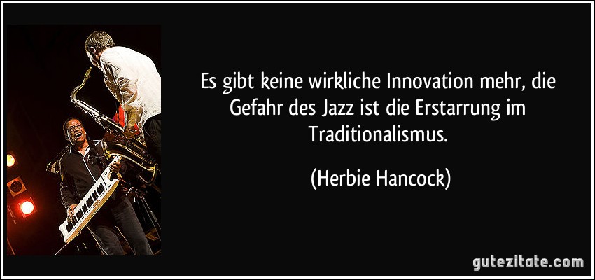 Es gibt keine wirkliche Innovation mehr, die Gefahr des Jazz ist die Erstarrung im Traditionalismus. (Herbie Hancock)