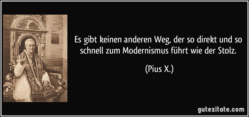 Es gibt keinen anderen Weg, der so direkt und so schnell zum Modernismus führt wie der Stolz. (Pius X.)