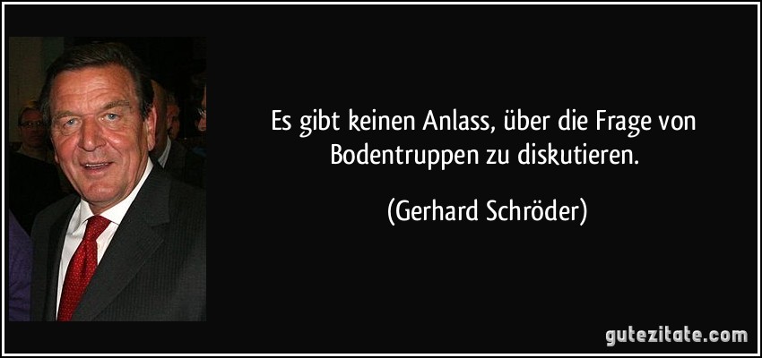 Es gibt keinen Anlass, über die Frage von Bodentruppen zu diskutieren. (Gerhard Schröder)